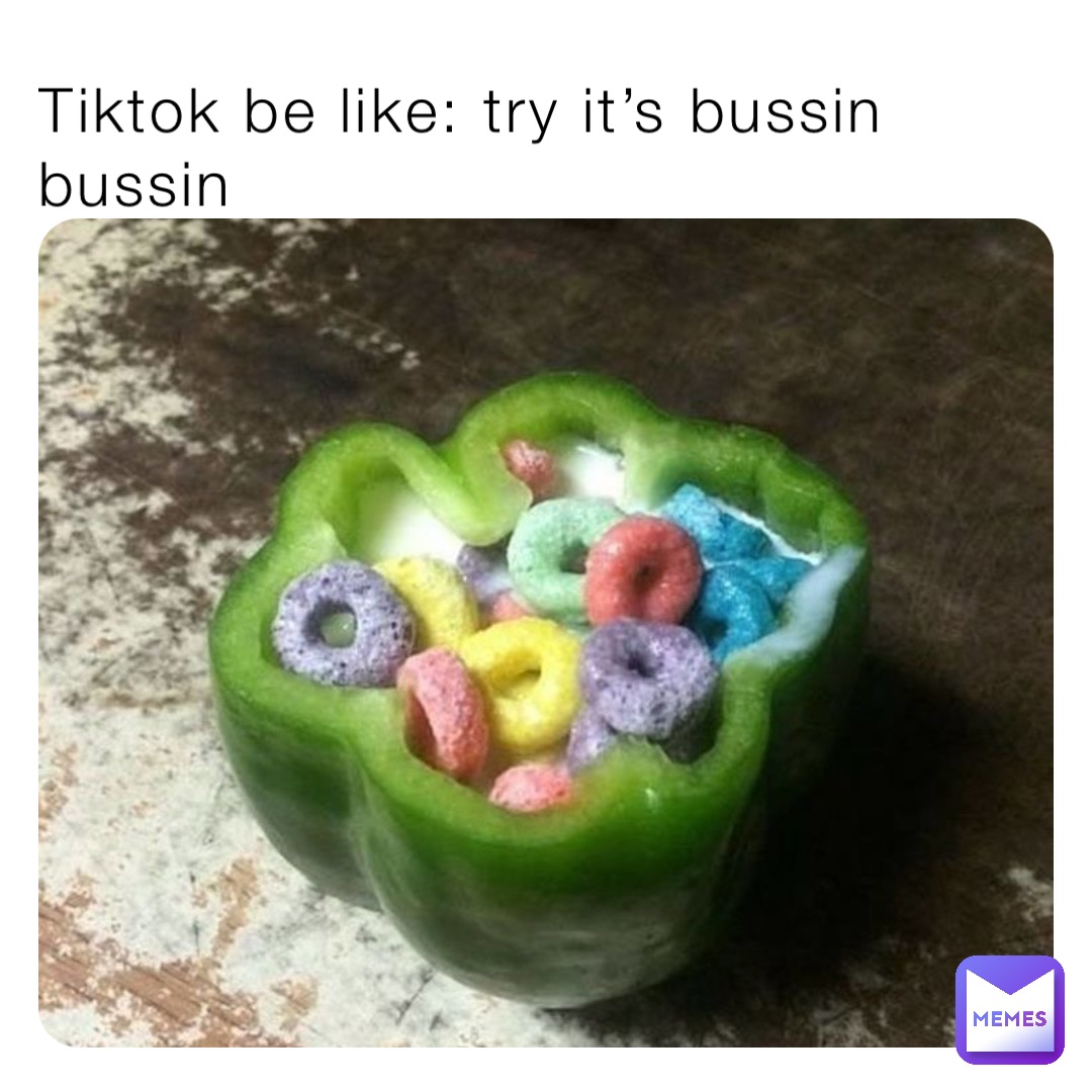 Tiktok be like: try it’s bussin bussin