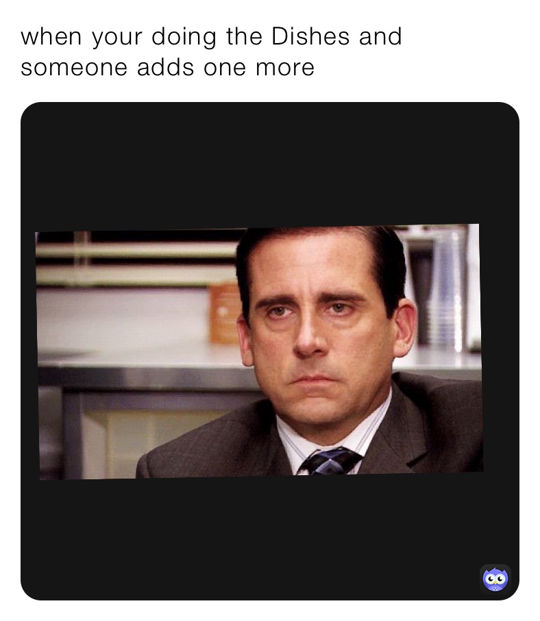 when your doing the Dishes and someone adds one more ￼