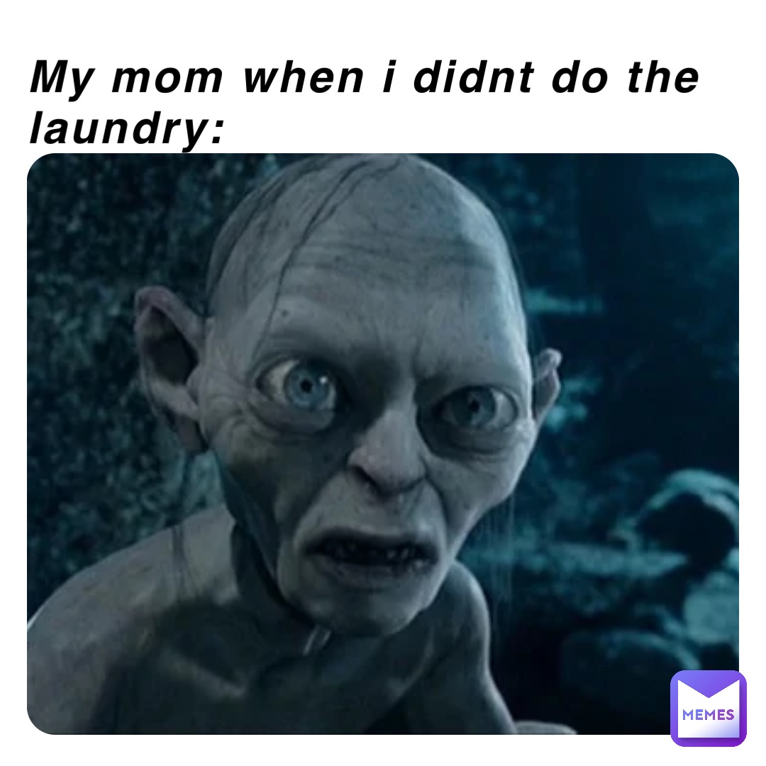 My mom when i didnt do the laundry: