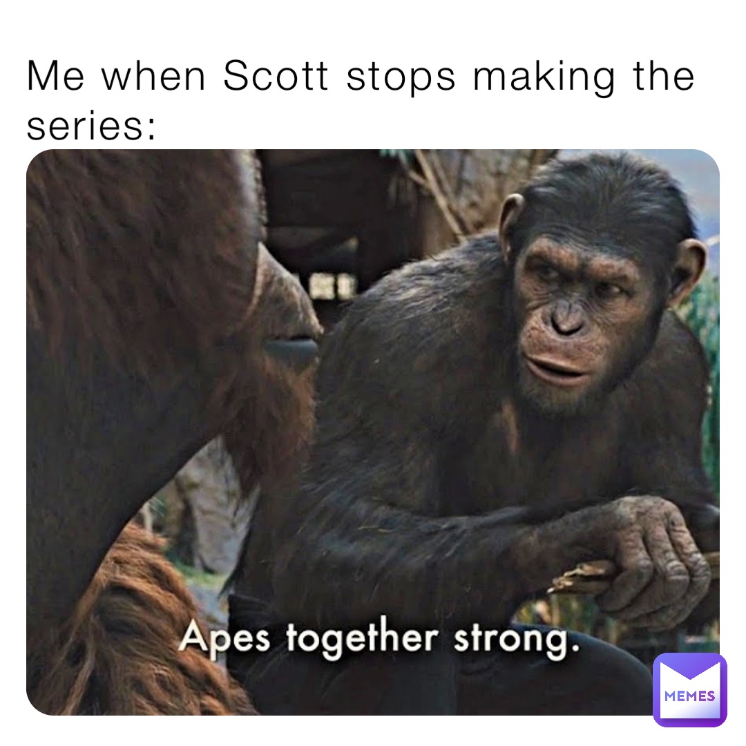 Me when Scott stops making the series: