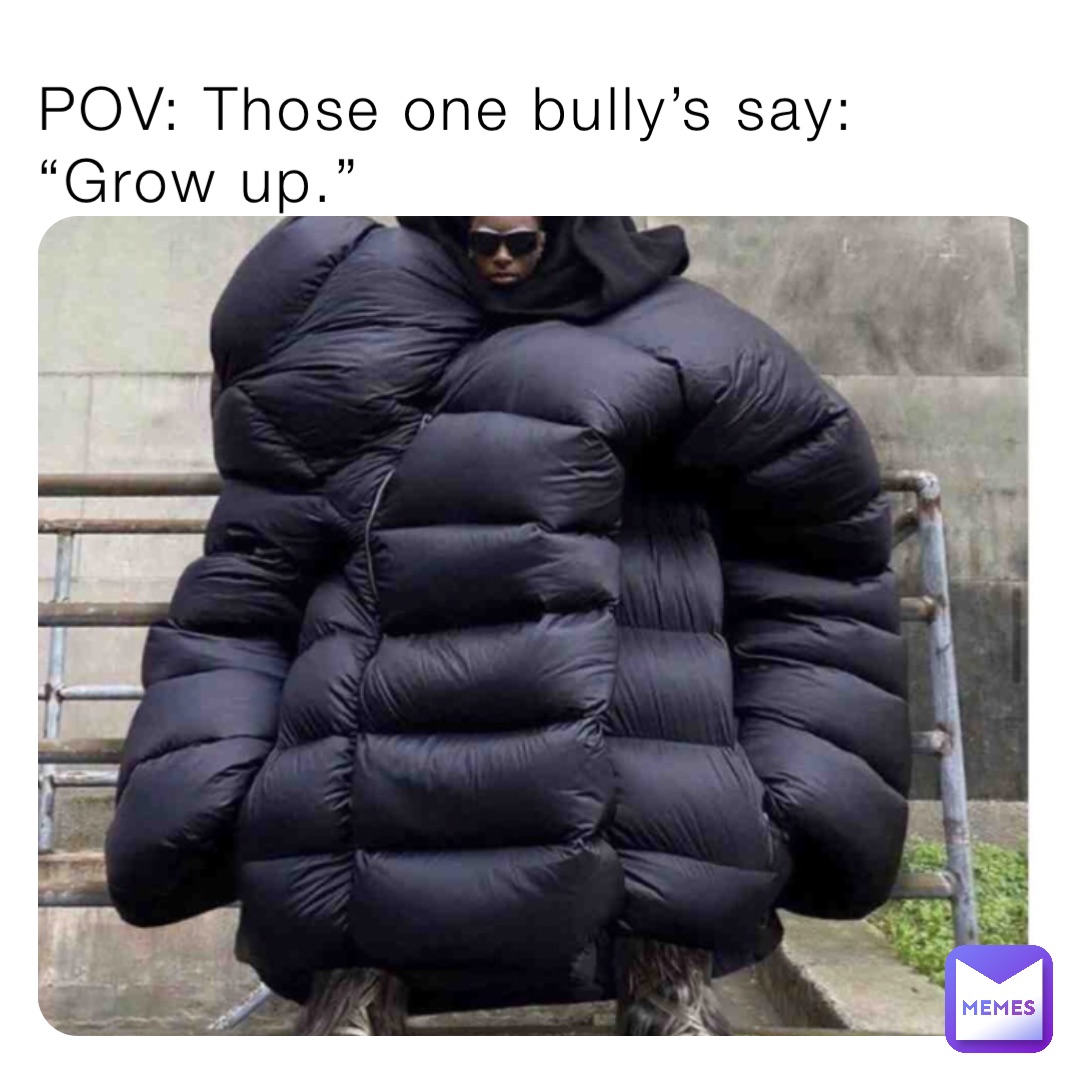 POV: Those one bully’s say: “Grow up.”