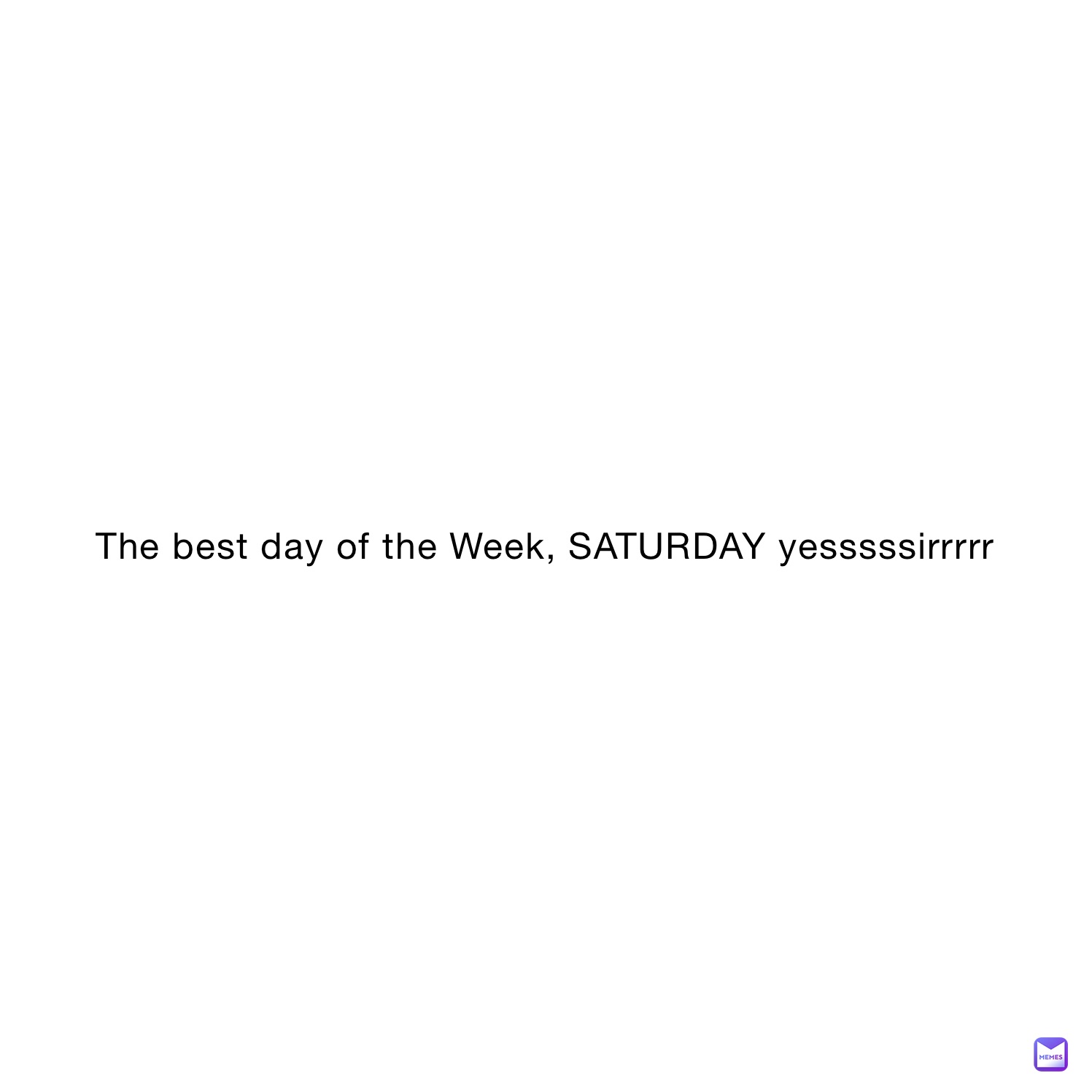 The best day of the Week, SATURDAY yesssssirrrrr