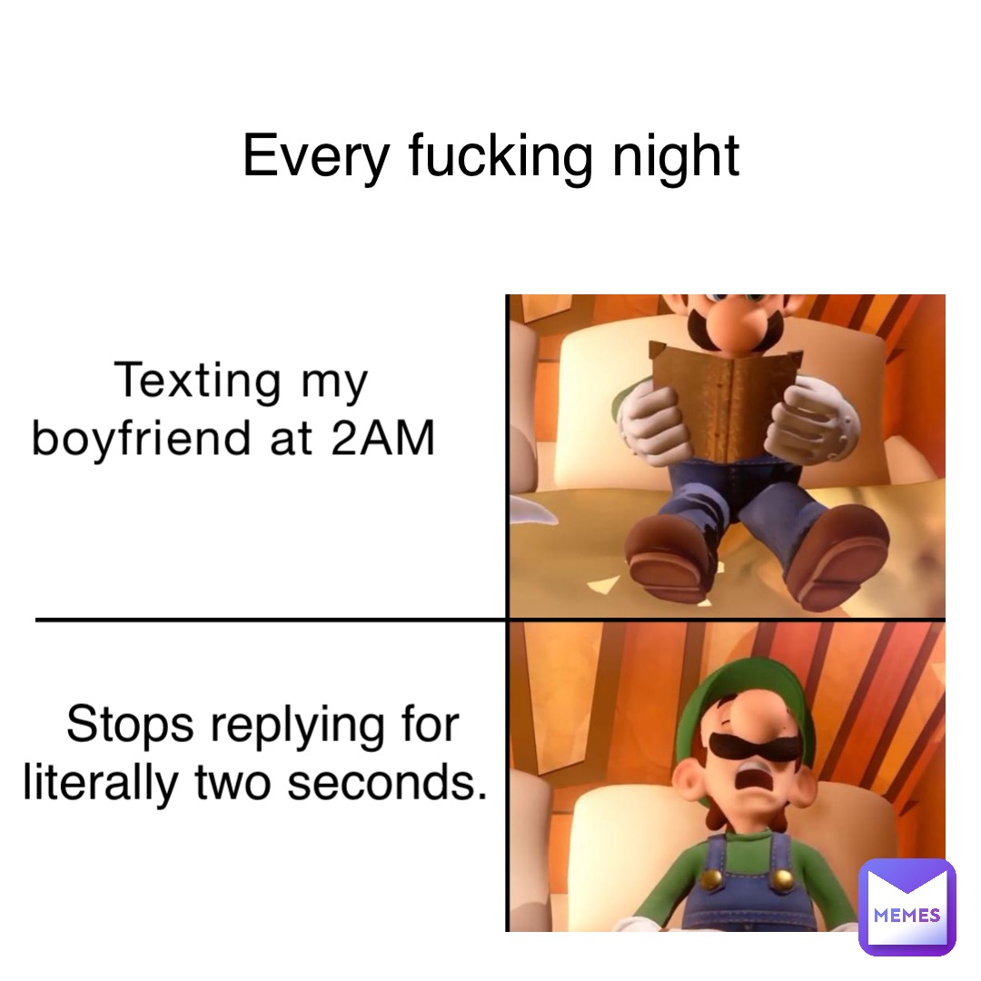 Texting my boyfriend at 2AM Stops replying for literally two seconds. Every fucking night