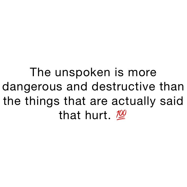 The unspoken is more dangerous and destructive than the things that are actually said that hurt. 💯 