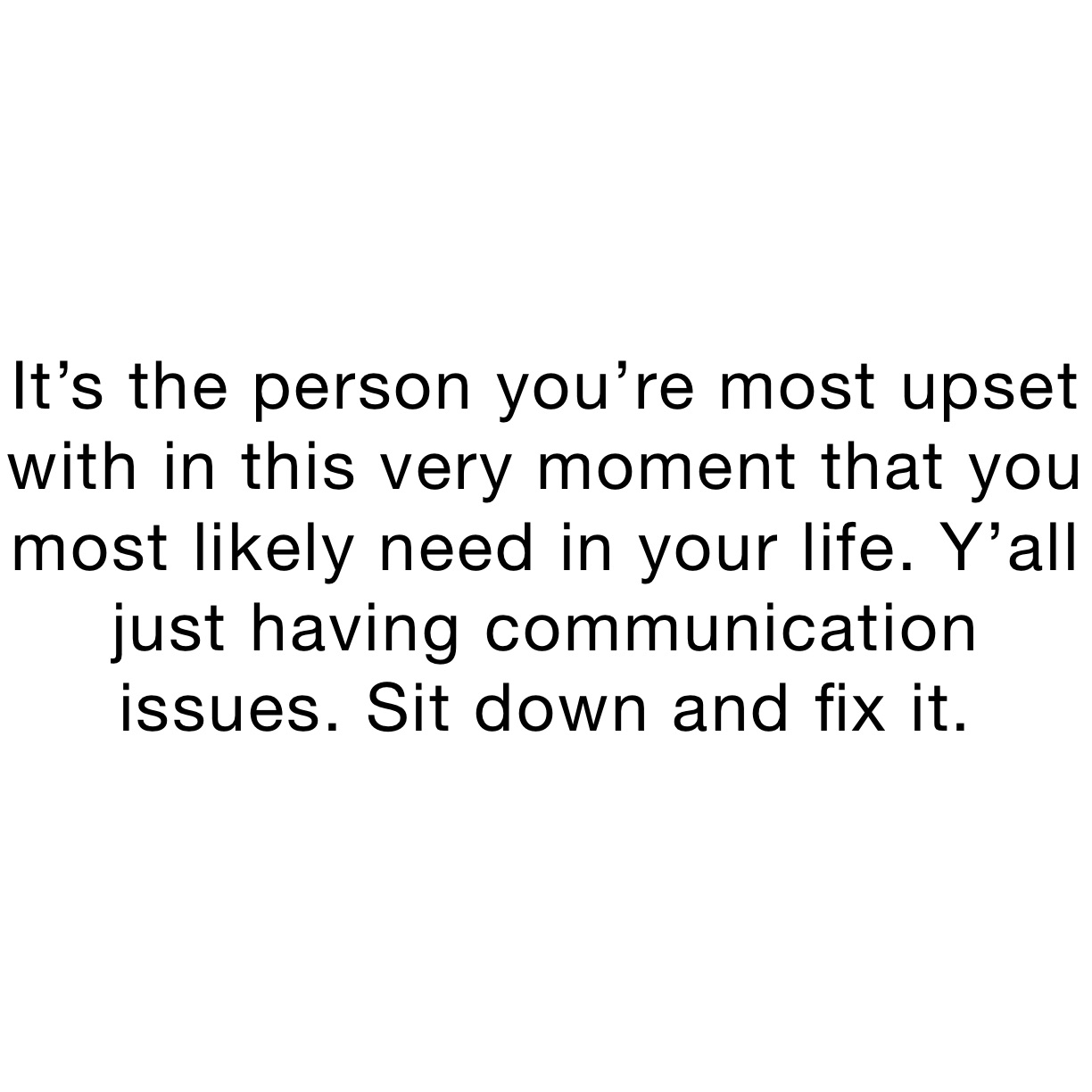 It’s the person you’re most upset with in this very moment that you most likely need in your life. Y’all just having communication issues. Sit down and fix it.