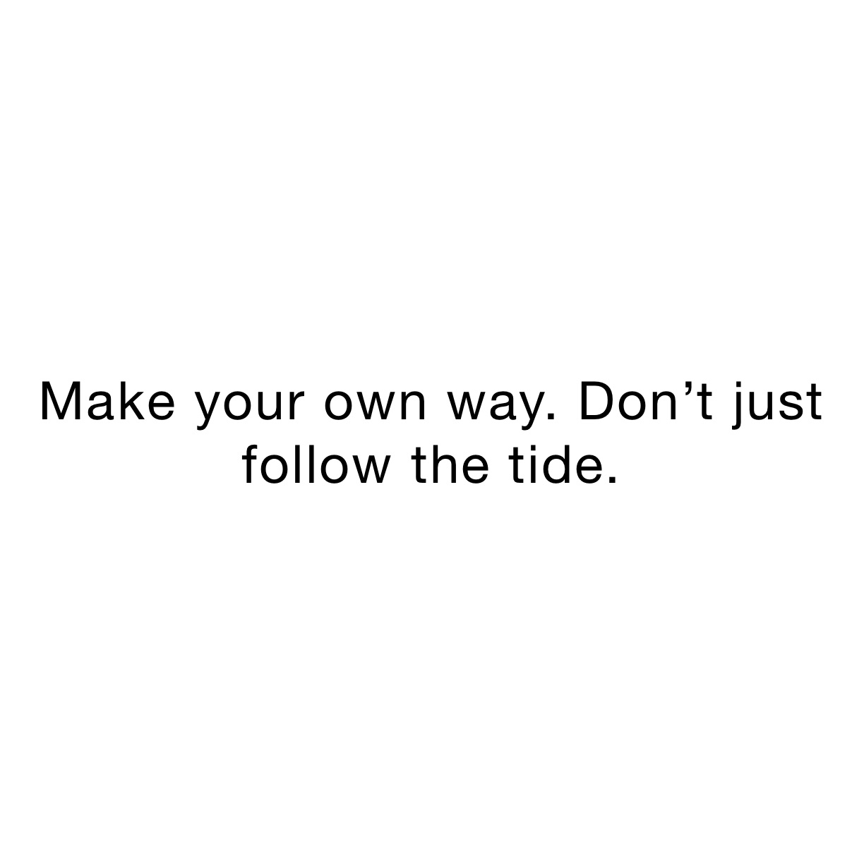 Make your own way. Don’t just follow the tide.