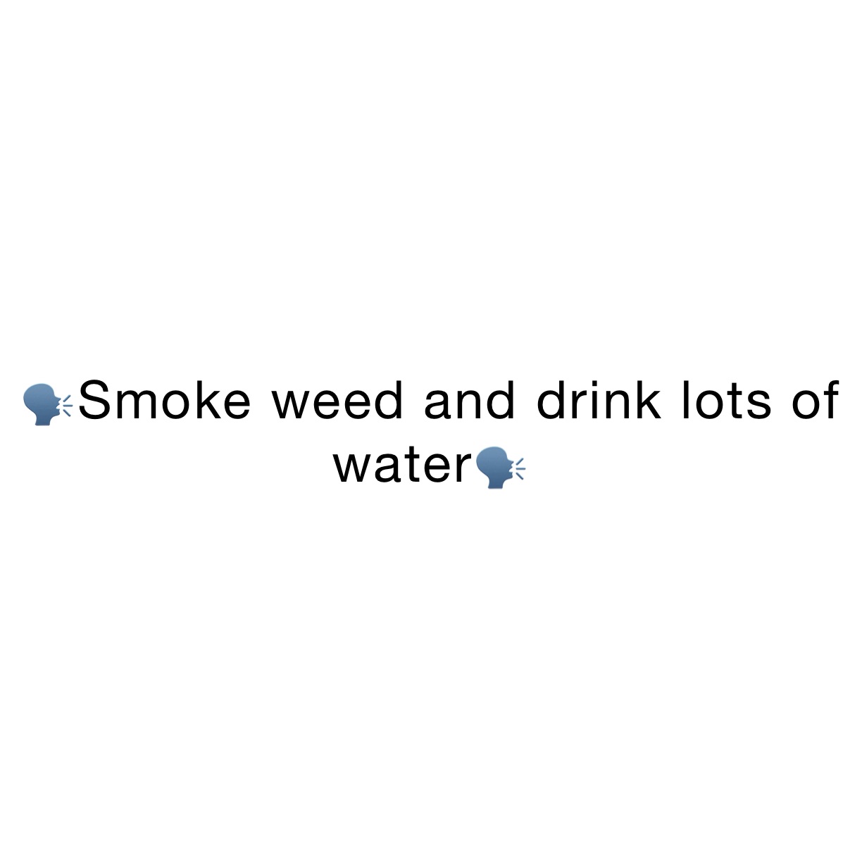 🗣Smoke weed and drink lots of water🗣