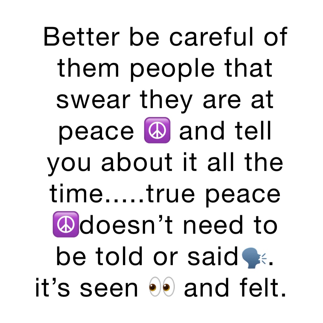 Better be careful of them people that swear they are at peace ☮️ and tell you about it all the time.....True peace ☮️doesn’t need to be told or said🗣. It’s seen 👀 and felt.