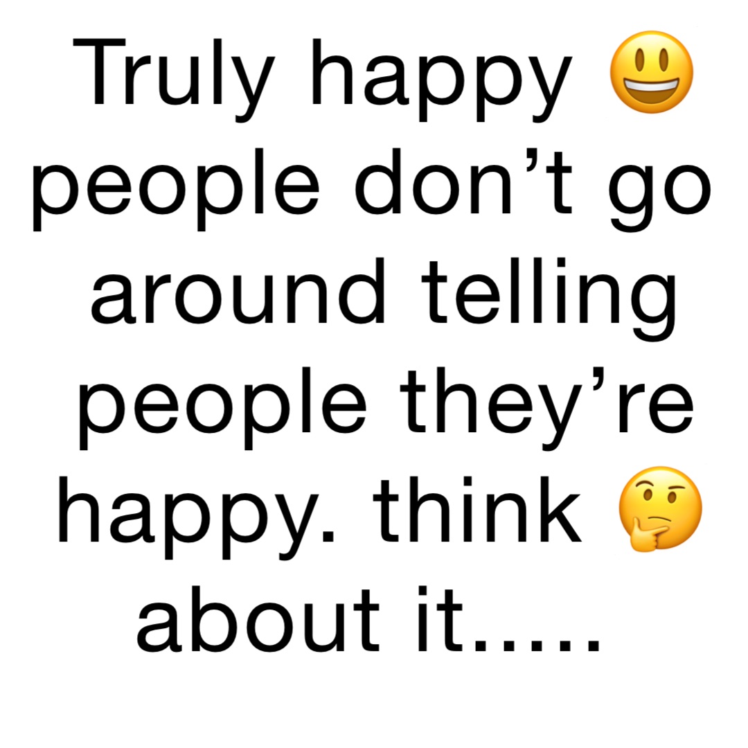 TRULY happy 😃 people don’t go around telling people they’re happy. Think 🤔 about it.....