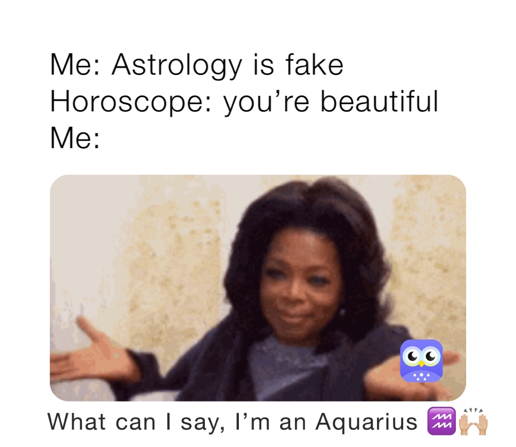 Me: Astrology is fake 
Horoscope: you’re beautiful 
Me: 