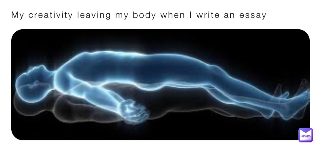 My creativity leaving my body when I write an essay