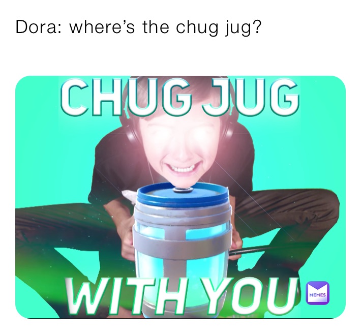 Dora: where’s the chug jug?
