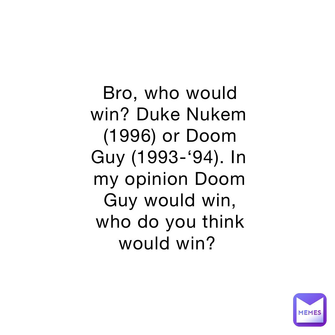 Bro, who would win? Duke Nukem (1996) or Doom Guy (1993-‘94). In my opinion Doom Guy would win, who do you think would win?