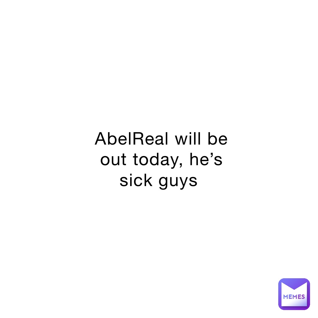 AbelReal will be out today, he’s sick guys