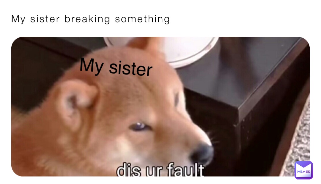 My sister breaking something My sister