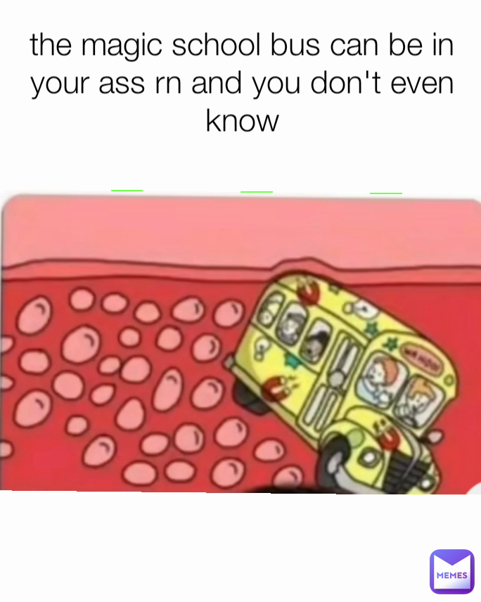 the magic school bus can be in your ass rn and you don't even know