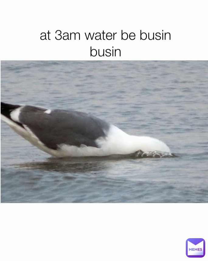 at 3am water be busin busin