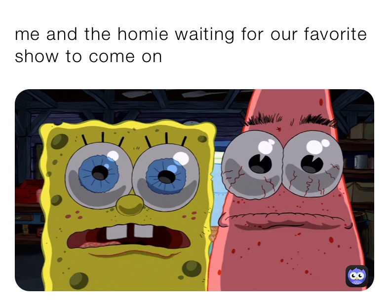 me and the homie waiting for our favorite show to come on 