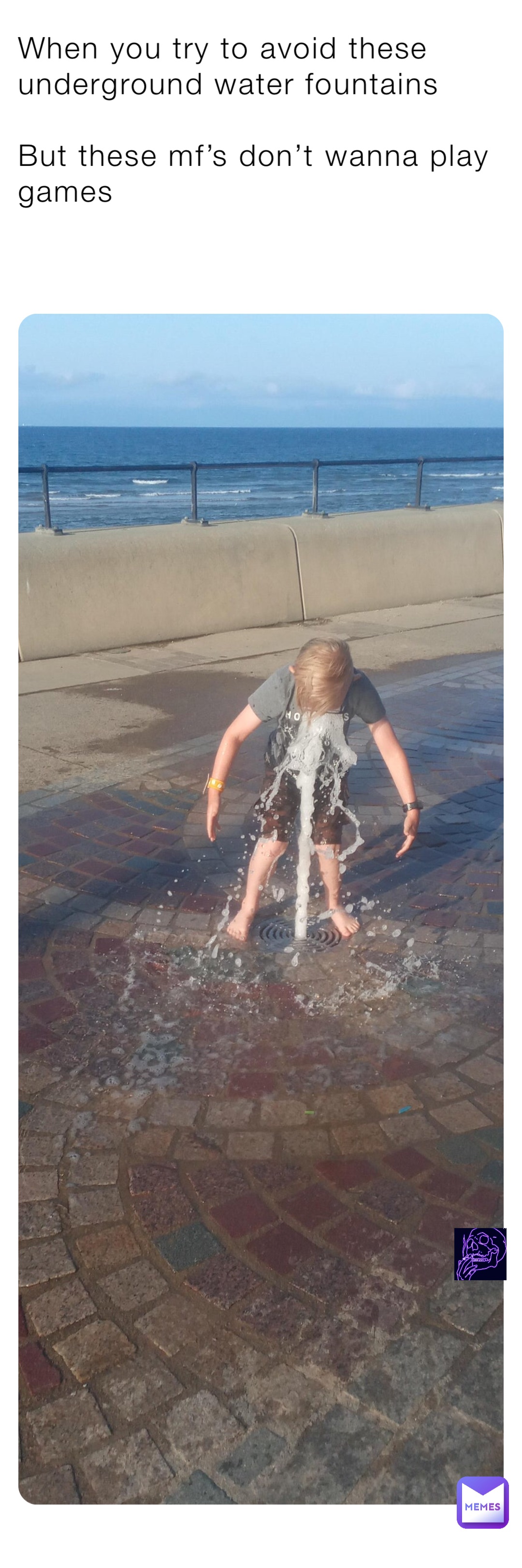 But these mf’s don’t wanna play games When you try to avoid these underground water fountains