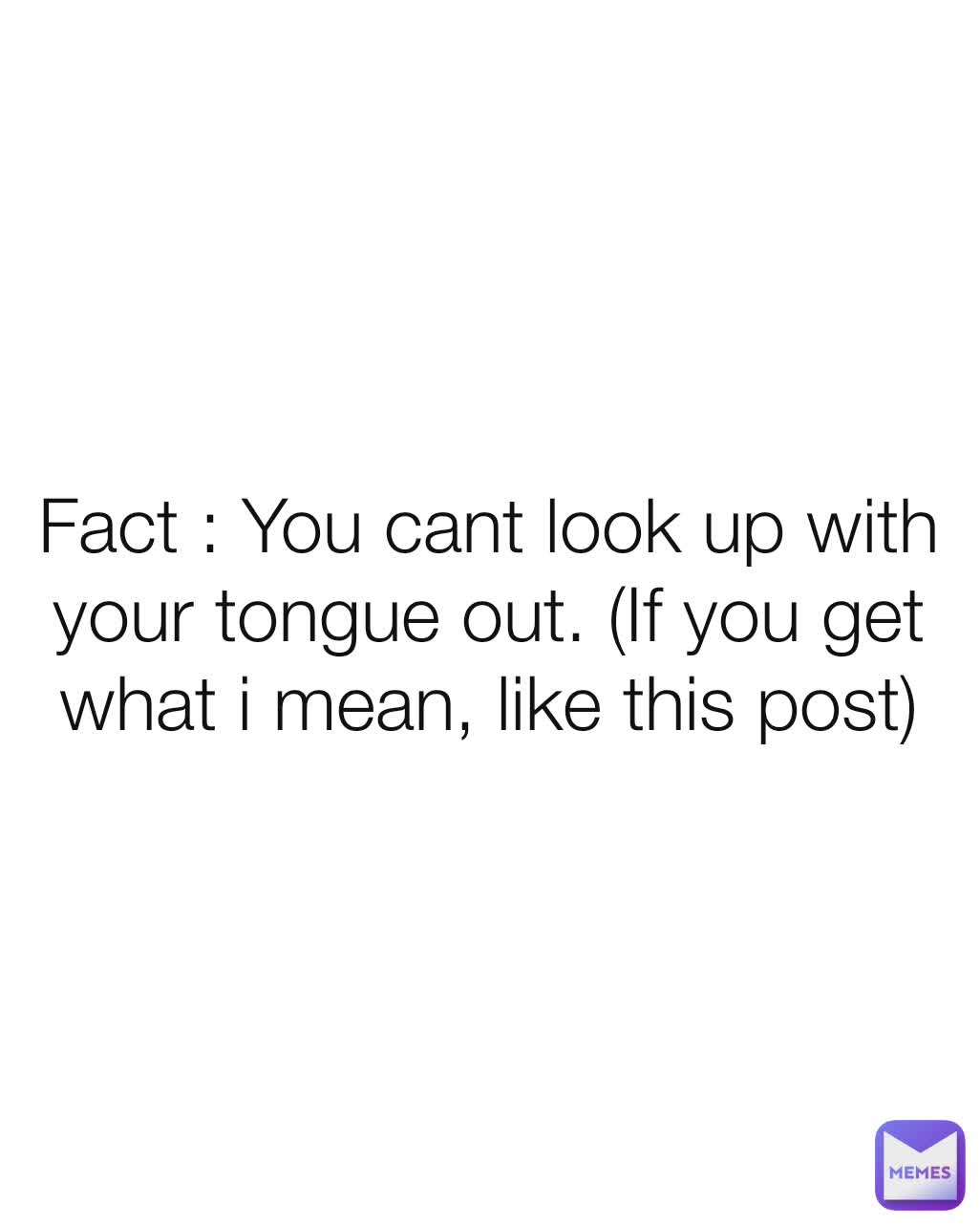 Fact : You cant look up with your tongue out. (If you get what i mean, like this post)