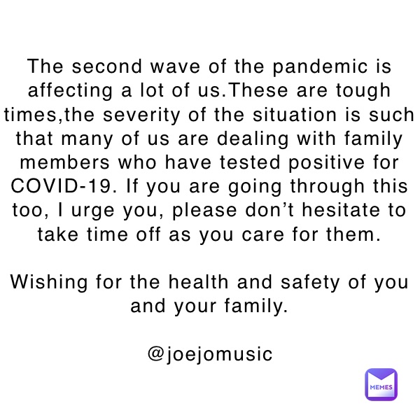 The second wave of the pandemic is affecting a lot of us.These are tough times,the severity of the situation is such that many of us are dealing with family members who have tested positive for COVID-19. If you are going through this too, I urge you, please don’t hesitate to take time off as you care for them.

Wishing for the health and safety of you and your family.
 
@joejomusic