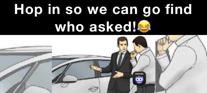 Hop in so we can go find who asked!😂
