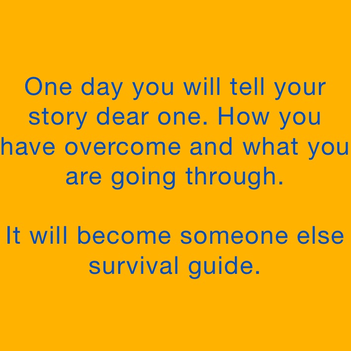One day you will tell your story dear one. How you have overcome and what you are going through. 

It will become someone else survival guide. 