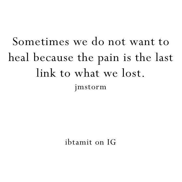 Sometimes we do not want to heal because the pain is the last link to what we lost. 
jmstorm 




ibtamit on IG 