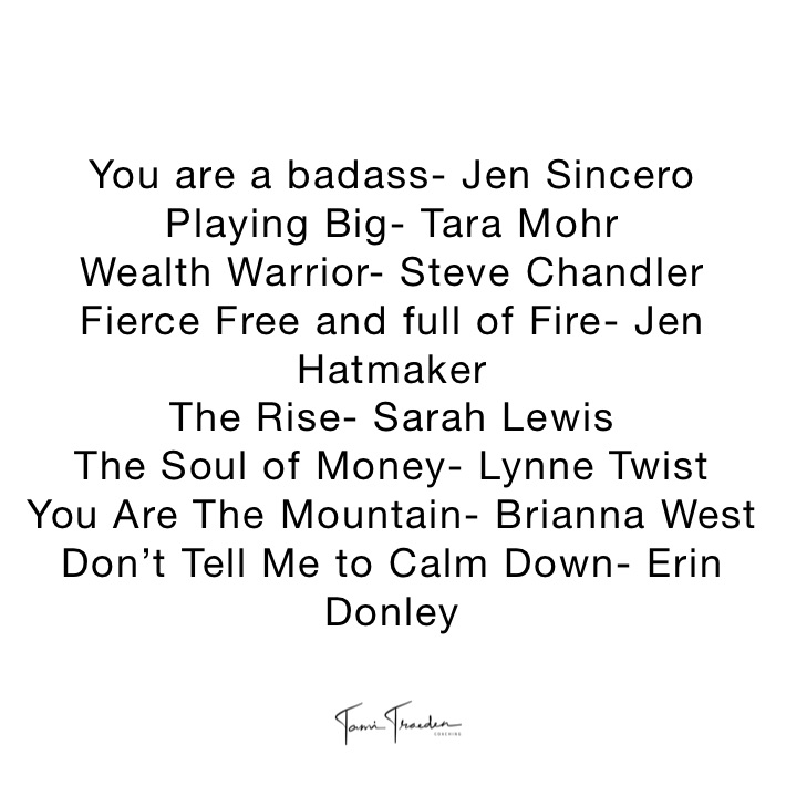 You are a badass- Jen Sincero
Playing Big- Tara Mohr
Wealth Warrior- Steve Chandler
Fierce Free and full of Fire- Jen Hatmaker
The Rise- Sarah Lewis
The Soul of Money- Lynne Twist
You Are The Mountain- Brianna West 
Don’t Tell Me to Calm Down- Erin Donley