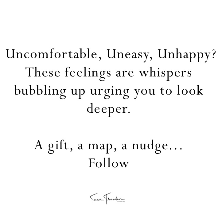  Uncomfortable, Uneasy, Unhappy? 
These feelings are whispers
bubbling up urging you to look deeper. 

A gift, a map, a nudge...
Follow
