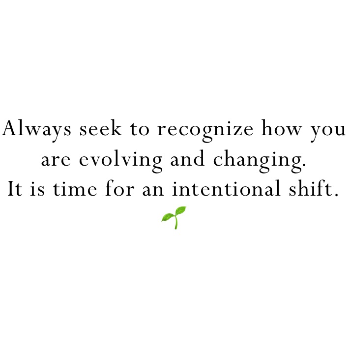 Always seek to recognize how you are evolving and changing. 
It is time for an intentional shift.🌱