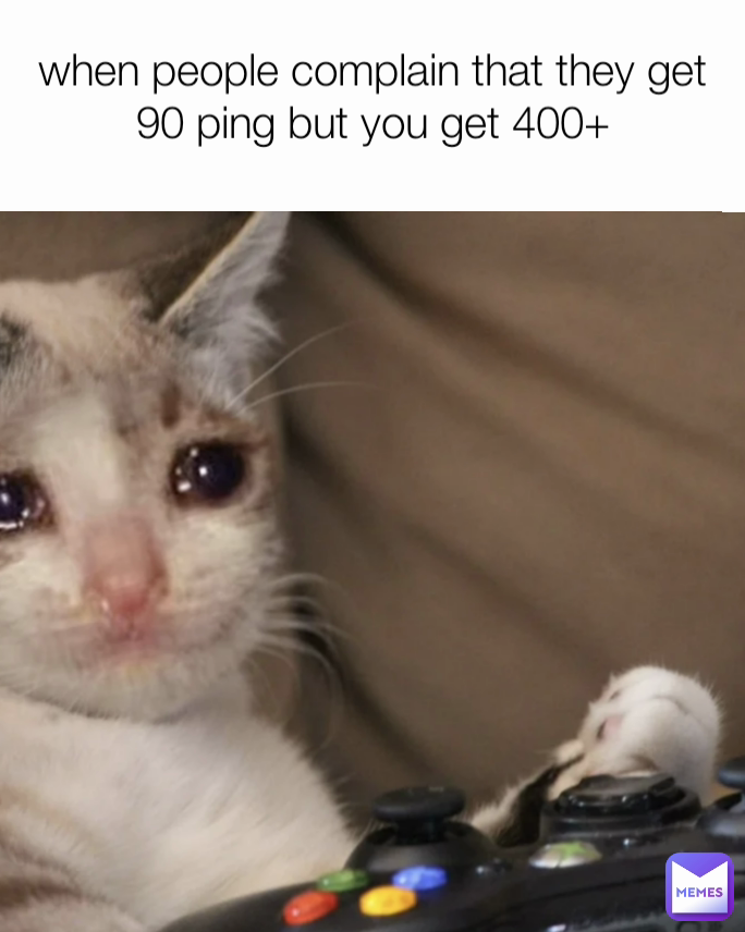 when people complain that they get 90 ping but you get 400+