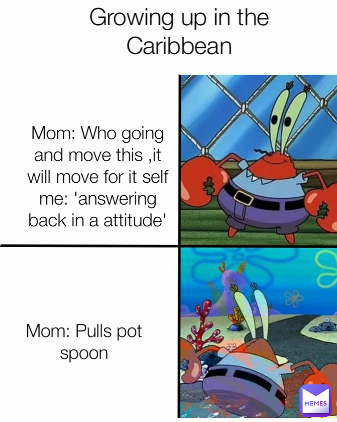 Mom: Pulls pot spoon Growing up in the Caribbean Mom: Who going and move this ,it will move for it self
me: 'answering back in a attitude'