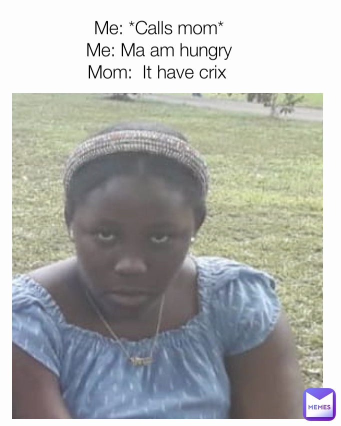 Me: *Calls mom*
Me: Ma am hungry
Mom:  It have crix 