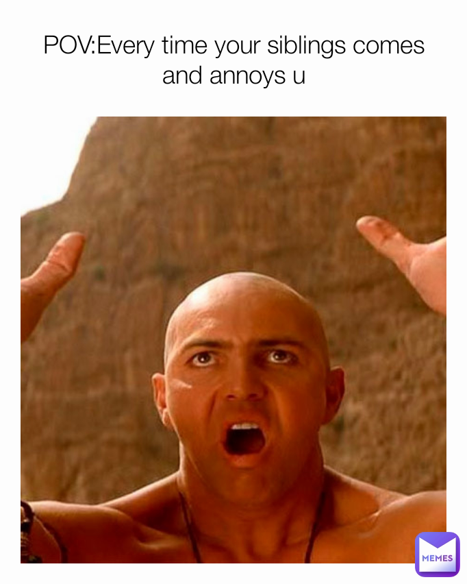 POV:Every time your siblings comes and annoys u