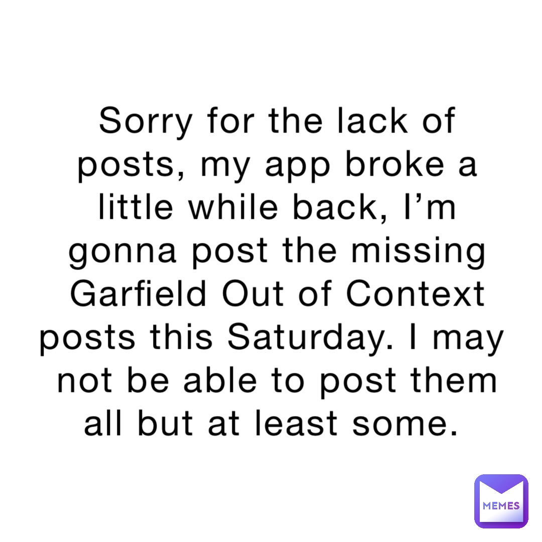 Sorry for the lack of posts, my app broke a little while back, I’m gonna post the missing Garfield Out of Context posts this Saturday. I may not be able to post them all but at least some.