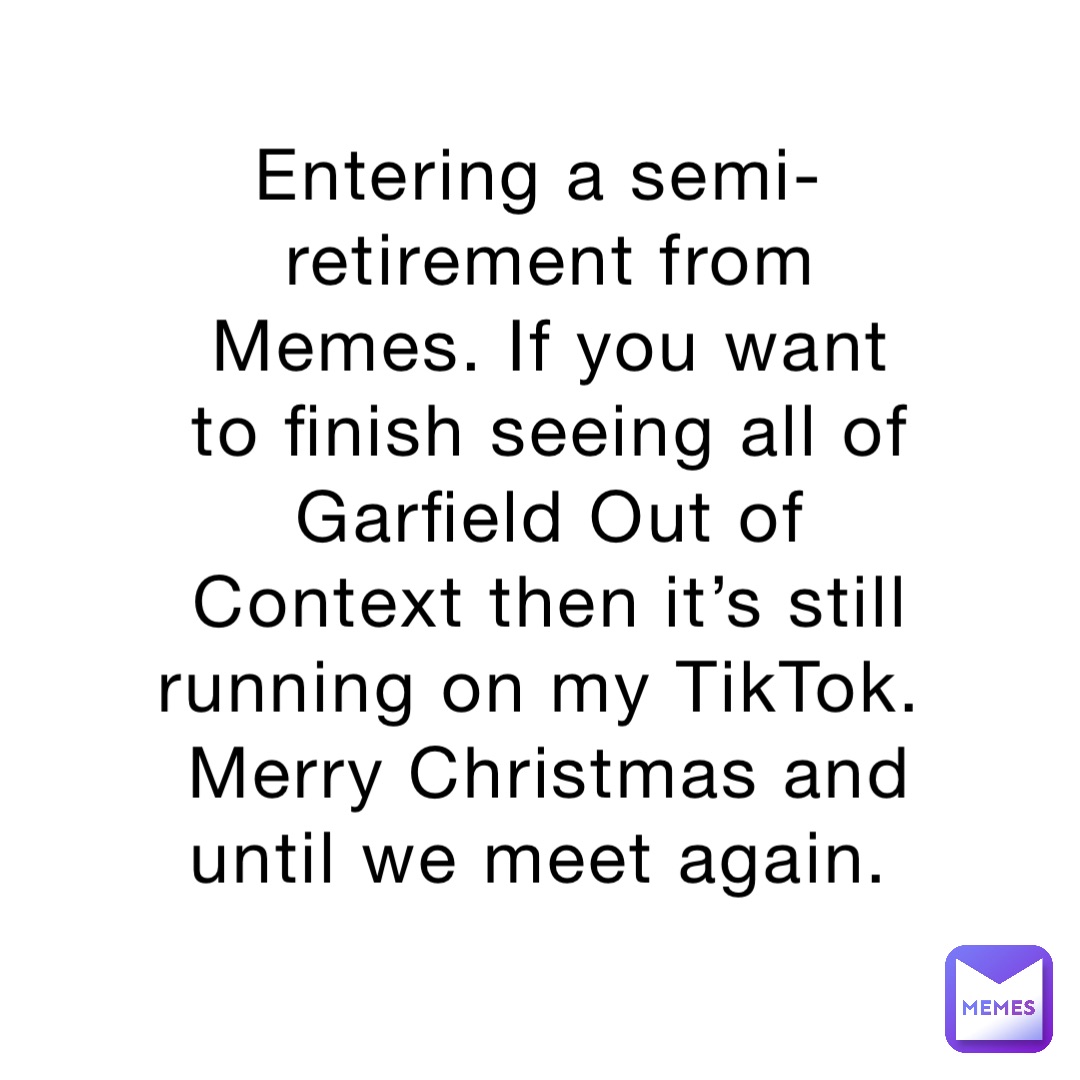 Entering a semi-retirement from Memes. If you want to finish seeing all of Garfield Out of Context then it’s still running on my TikTok. Merry Christmas and until we meet again.