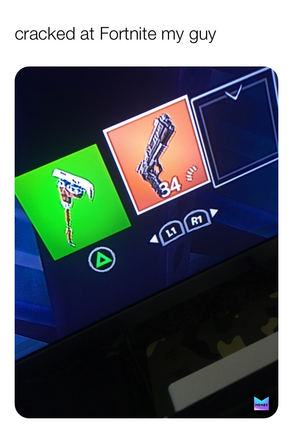 cracked at Fortnite my guy 