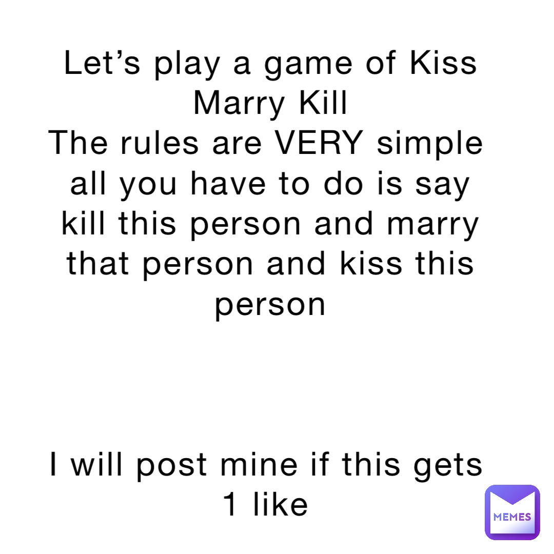 Let’s play a game of Kiss Marry Kill 
The rules are VERY simple all you have to do is say kill this person and marry that person and kiss this person 



I will post mine if this gets 1 like