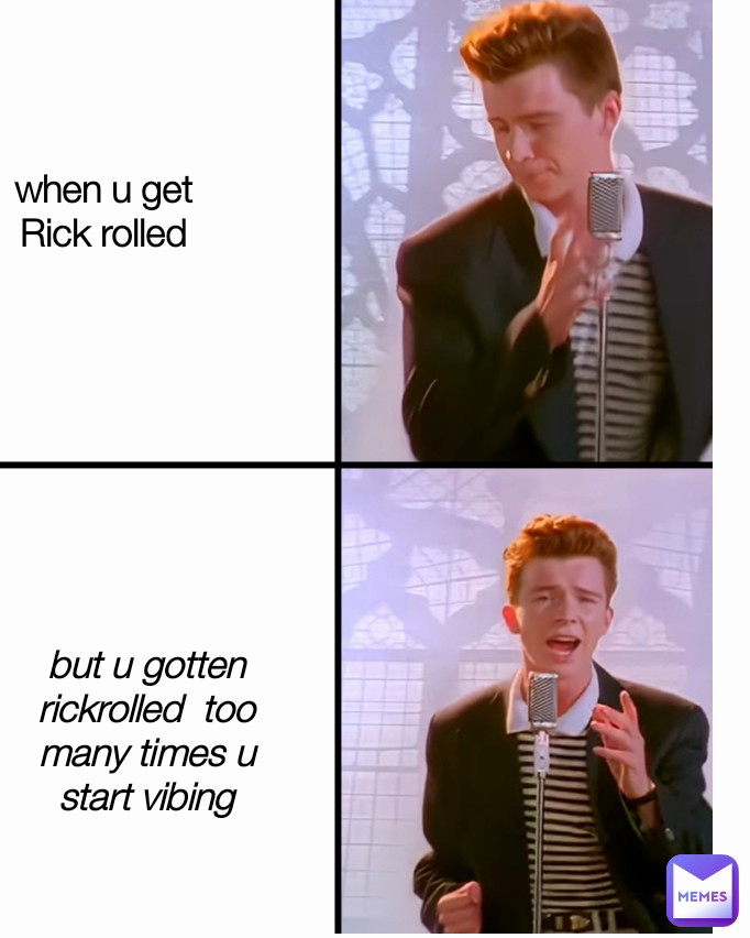 when u get Rick rolled but u gotten rickrolled  too many times u start vibing