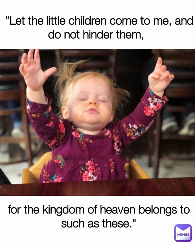  "Let the little children come to me, and do not hinder them, 
 for the kingdom of heaven belongs to such as these."
