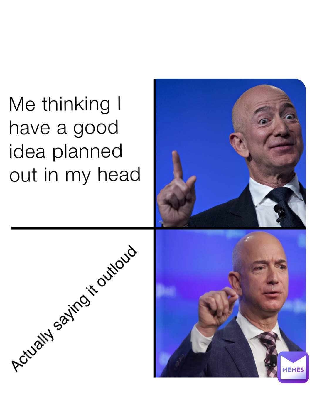 Me thinking I have a good idea planned out in my head Actually saying it outloud