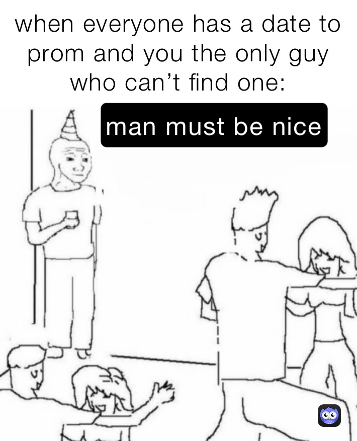when everyone has a date to prom and you the only guy who can’t find one: