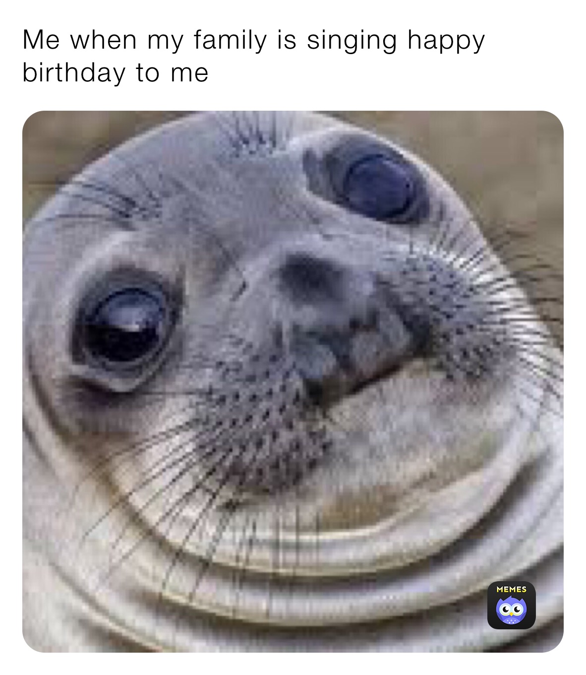 Me when my family is singing happy birthday to me