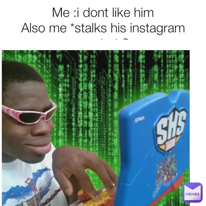 Me :i dont like him
Also me *stalks his instagram account at 2am