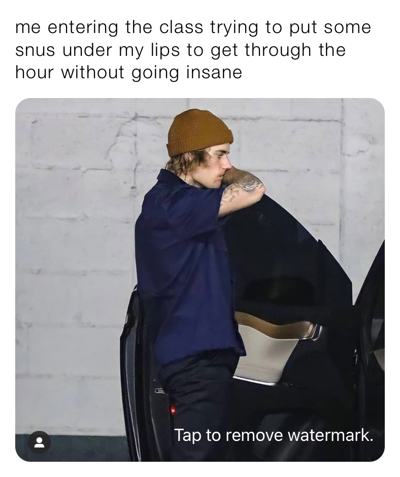 me entering the class trying to put some snus under my lips to get through the hour without going insane