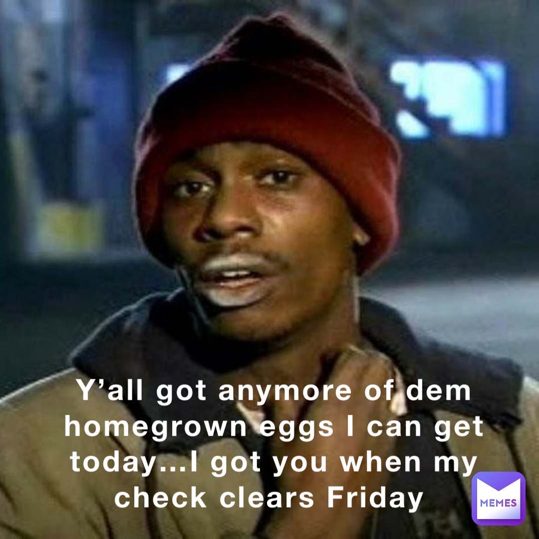 Y’all got anymore of dem homegrown eggs I can get today…I got you when my check clears Friday