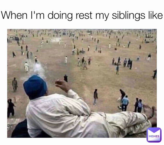 When I'm doing rest my siblings like