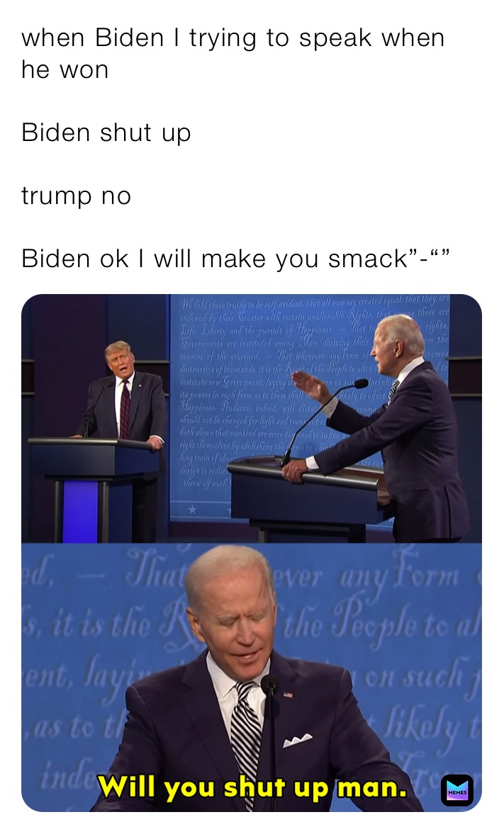 when Biden I trying to speak when he won

Biden shut up

trump no

Biden ok I will make you smack”-“”