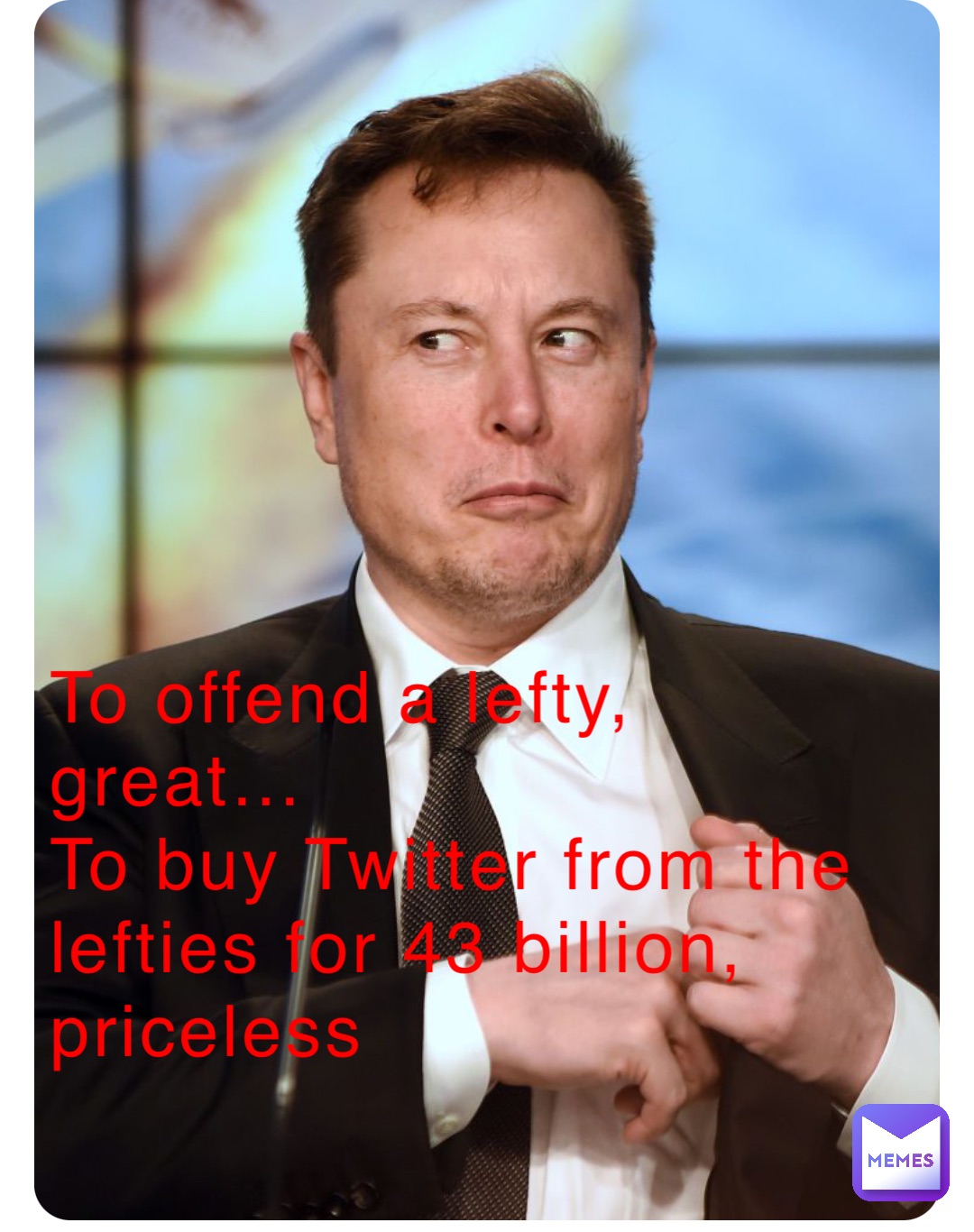 To offend a lefty, 
great…
To buy Twitter from the lefties for 43 billion, 
priceless